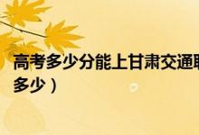 高考多少分能上甘肃交通职业技术学院（2021录取分数线是多少）