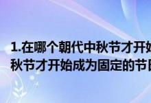 1.在哪个朝代中秋节才开始成为固定的节日?（在哪个朝代中秋节才开始成为固定的节日）