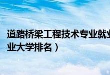 道路桥梁工程技术专业就业方向（2022道路桥梁工程技术专业大学排名）