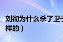 刘彻为什么杀了卫子夫（卫子夫死亡事件是怎样的）