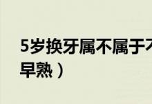 5岁换牙属不属于不正常（5岁换牙属不属于早熟）