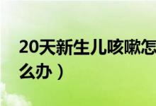 20天新生儿咳嗽怎么办（20天新生儿咳嗽怎么办）