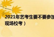 2021年艺考生要不要参加校考（2020年高考前不组织艺考现场校考）