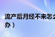 流产后月经不来怎么办（流产后月经不来怎么办）