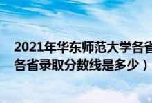 2021年华东师范大学各省录取分数线（2021华东师范大学各省录取分数线是多少）