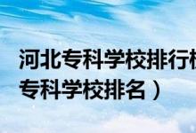 河北专科学校排行榜2020（2022年河北十大专科学校排名）