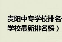 贵阳中专学校排名一览表（2022年贵阳中专学校最新排名榜）