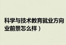 科学与技术教育就业方向（2022科学教育专业就业方向及就业前景怎么样）