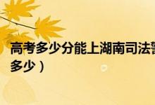 高考多少分能上湖南司法警官职业学院（2021录取分数线是多少）