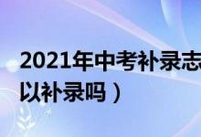 2021年中考补录志愿（2022中考没报志愿可以补录吗）