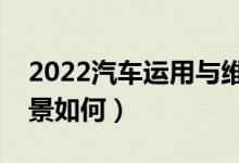 2022汽车运用与维修技术专业介绍（就业前景如何）