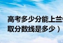 高考多少分能上兰州现代职业学院（2021录取分数线是多少）