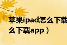 苹果ipad怎么下载app（如何用苹果ipad怎么下载app）