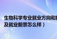 生物科学专业就业方向和前景（2022生物科学专业就业方向及就业前景怎么样）