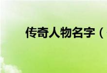 传奇人物名字（传奇10大人物介绍）