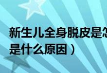 新生儿全身脱皮是怎么回事（新生儿全身脱皮是什么原因）