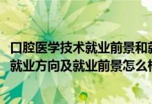 口腔医学技术就业前景和就业方向（2022口腔医学技术专业就业方向及就业前景怎么样）