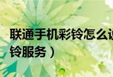 联通手机彩铃怎么设置（联通手机怎样开启彩铃服务）