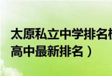 太原私立中学排名榜2021年（2022太原私立高中最新排名）