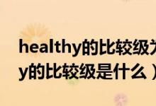 healthy的比较级为什么不是more（healthy的比较级是什么）