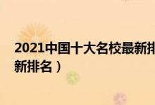 2021中国十大名校最新排名分数线（2021中国十大名校最新排名）