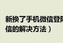 新换了手机微信登陆不上怎么办（登录不上微信的解决方法）