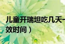 儿童开瑞坦吃几天一个疗程（儿童吃开瑞坦起效时间）