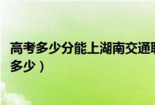 高考多少分能上湖南交通职业技术学院（2021录取分数线是多少）