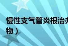 慢性支气管炎根治办法（慢性支气管炎根治药物）