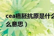 cea癌胚抗原是什么意思（CEA癌胚抗原是什么意思）