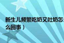 新生儿频繁吃奶又吐奶怎么回事（新生儿频繁吐奶又要吃怎么回事）