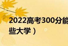 2022高考300分能上的学校名单（可以上哪些大学）