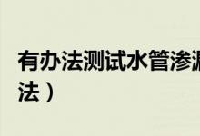 有办法测试水管渗漏吗（自来水管漏水检测方法）