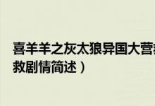 喜羊羊之灰太狼异国大营救剧情（喜羊羊之灰太狼异国大营救剧情简述）