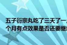 五子衍宗丸吃了三天了一点效果都没有（五子衍宗丸吃了一个月有点效果是否还要继续吃）