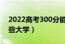 2022高考300分能上的学校名单（可以上哪些大学）