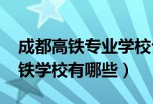 成都高铁专业学校公立（2022成都的所有高铁学校有哪些）