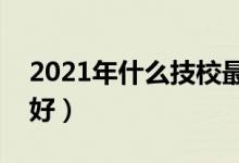 2021年什么技校最好?（2022职业技校哪家好）