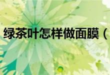 绿茶叶怎样做面膜（有什么做面膜的步骤呢）