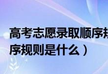 高考志愿录取顺序规则视频（高考志愿录取顺序规则是什么）