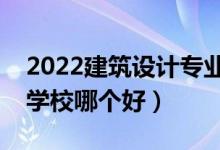 2022建筑设计专业大学排名最新（高职专科学校哪个好）