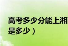 高考多少分能上湘南学院（2021录取分数线是多少）