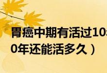 胃癌中期有活过10年的吗（中晚期胃癌活了10年还能活多久）