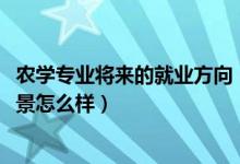 农学专业将来的就业方向（2022农学专业就业方向及就业前景怎么样）