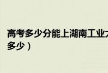 高考多少分能上湖南工业大学科技学院（2021录取分数线是多少）