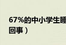 67%的中小学生睡眠时间不达标（具体怎么回事）