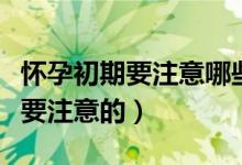 怀孕初期要注意哪些事项（怀孕初期哪些事需要注意的）