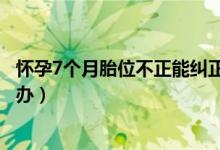 怀孕7个月胎位不正能纠正过来吗（怀孕7个月胎位不正怎么办）