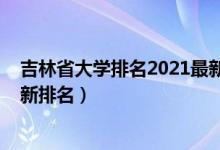 吉林省大学排名2021最新排名表（吉林省大学排名2022最新排名）