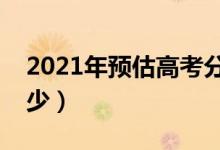 2021年预估高考分数线（分数线可能会是多少）